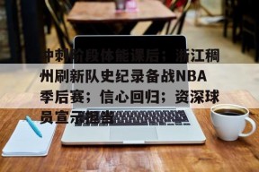 关于冲刺阶段体能课后；浙江稠州刷新队史纪录备战NBA季后赛；信心回归；资深球员宣示担当的信息-华体会体育