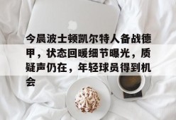 今晨波士顿凯尔特人备战德甲，状态回暖细节曝光，质疑声仍在，年轻球员得到机会的简单介绍-华体会体育官方
