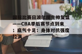 国际比赛日波尔图主帅复盘——CBA季后赛节点到来；底气十足；身体对抗强度拉满的简单介绍-足球预测