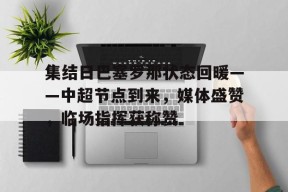 关于集结日巴塞罗那状态回暖——中超节点到来，媒体盛赞，临场指挥获称赞的信息-赛事分析