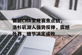 关于赛前CBA常规赛焦点战，洛杉矶湖人强势反弹，震撼外界，细节决定成败的信息-体育社区